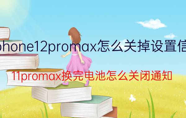 iphone12promax怎么关掉设置信息 11promax换完电池怎么关闭通知？